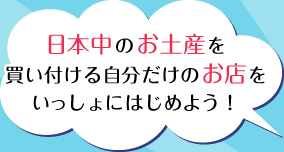日本中のお土産を買い付けて自分だけのお店をいっしょにはじめよう！